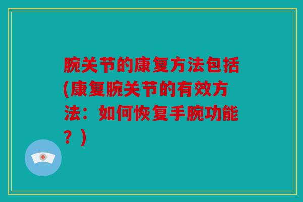 腕关节的康复方法包括(康复腕关节的有效方法：如何恢复手腕功能？)
