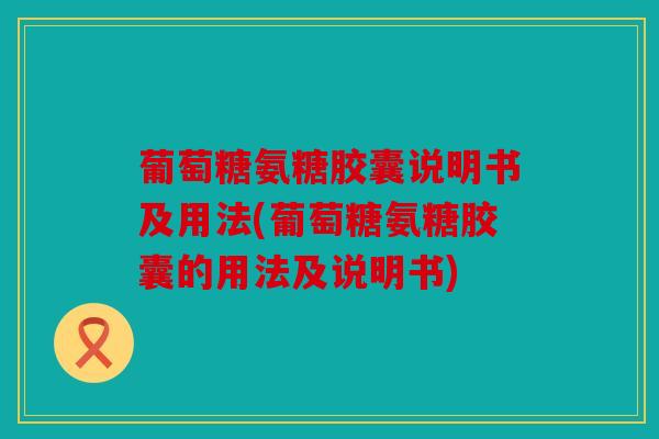 葡萄糖氨糖胶囊说明书及用法(葡萄糖氨糖胶囊的用法及说明书)