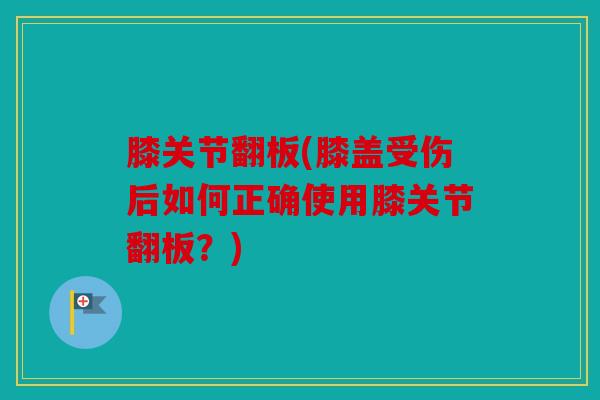 膝关节翻板(膝盖受伤后如何正确使用膝关节翻板？)