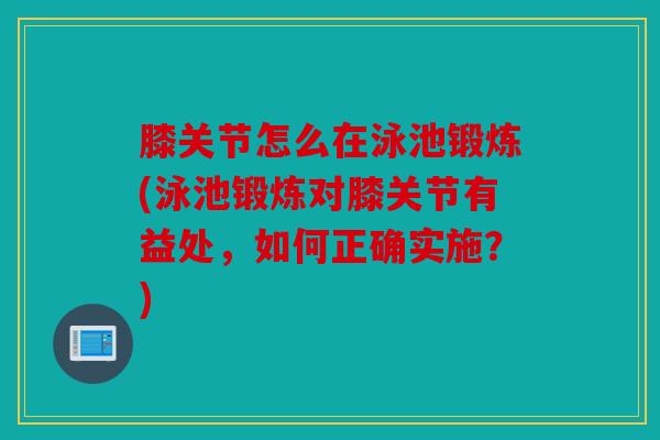 膝关节怎么在泳池锻炼(泳池锻炼对膝关节有益处，如何正确实施？)
