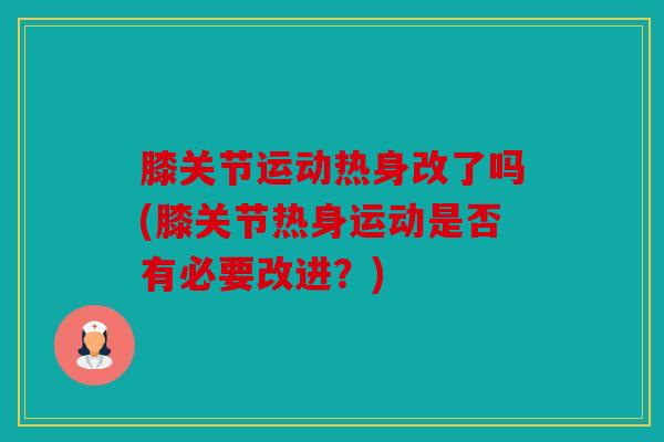 膝关节运动热身改了吗(膝关节热身运动是否有必要改进？)