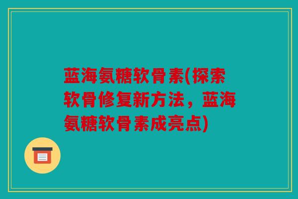 蓝海氨糖软骨素(探索软骨修复新方法，蓝海氨糖软骨素成亮点)