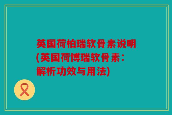 英国荷柏瑞软骨素说明(英国荷博瑞软骨素：解析功效与用法)