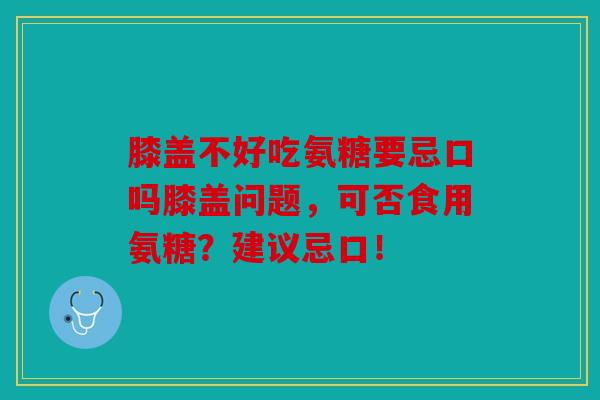 膝盖不好吃氨糖要忌口吗膝盖问题，可否食用氨糖？建议忌口！