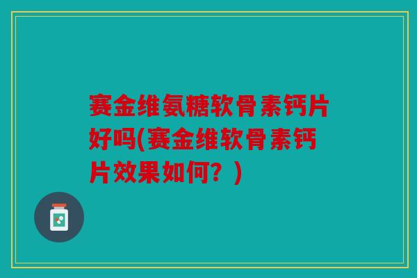赛金维氨糖软骨素钙片好吗(赛金维软骨素钙片效果如何？)
