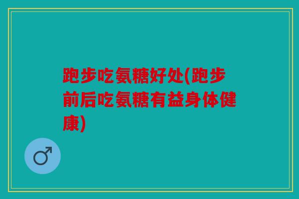 跑步吃氨糖好处(跑步前后吃氨糖有益身体健康)