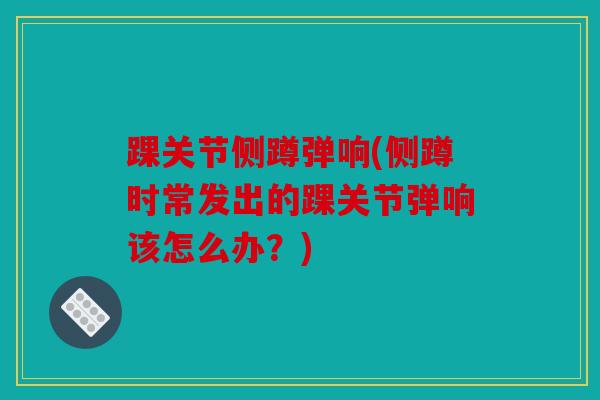 踝关节侧蹲弹响(侧蹲时常发出的踝关节弹响该怎么办？)