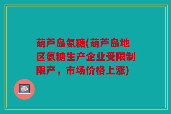 葫芦岛氨糖(葫芦岛地区氨糖生产企业受限制限产，市场价格上涨)