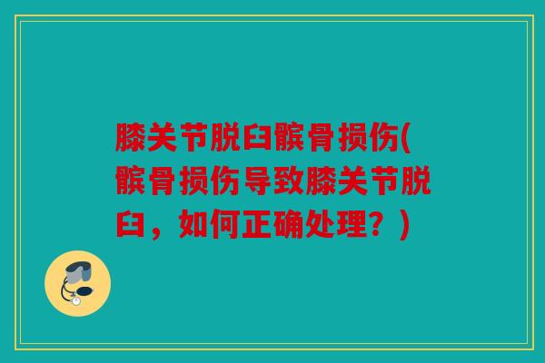 膝关节脱臼髌骨损伤(髌骨损伤导致膝关节脱臼，如何正确处理？)