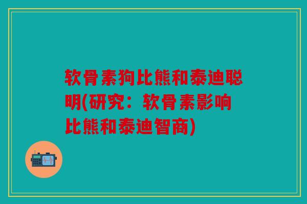 软骨素狗比熊和泰迪聪明(研究：软骨素影响比熊和泰迪智商)