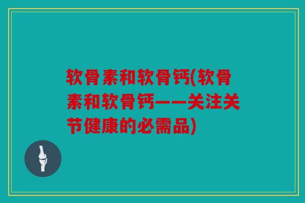 软骨素和软骨钙(软骨素和软骨钙——关注关节健康的必需品)