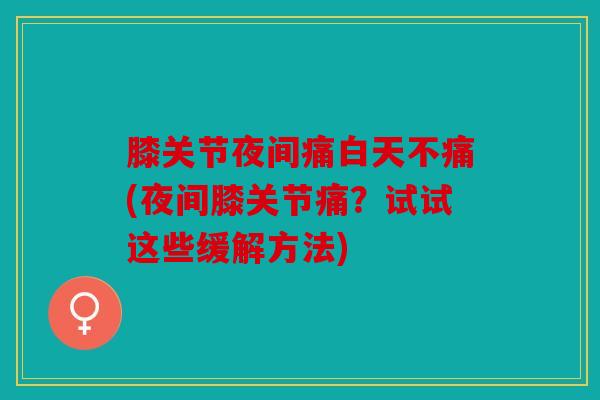 膝关节夜间痛白天不痛(夜间膝关节痛？试试这些缓解方法)