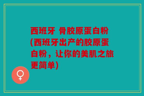 西班牙 骨胶原蛋白粉(西班牙出产的胶原蛋白粉，让你的美肌之旅更简单)
