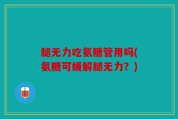 腿无力吃氨糖管用吗(氨糖可缓解腿无力？)