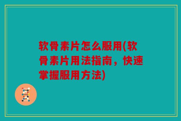 软骨素片怎么服用(软骨素片用法指南，快速掌握服用方法)