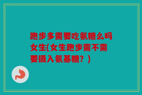 跑步多需要吃氨糖么吗女生(女生跑步需不需要摄入氨基糖？)