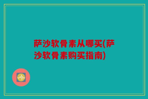 萨沙软骨素从哪买(萨沙软骨素购买指南)