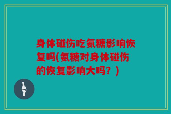 身体碰伤吃氨糖影响恢复吗(氨糖对身体碰伤的恢复影响大吗？)