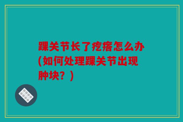 踝关节长了疙瘩怎么办(如何处理踝关节出现肿块？)