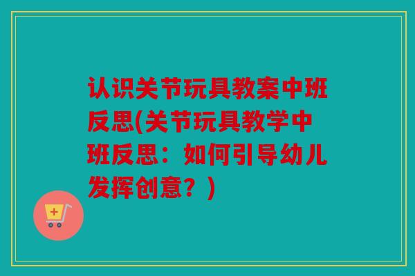 认识关节玩具教案中班反思(关节玩具教学中班反思：如何引导幼儿发挥创意？)