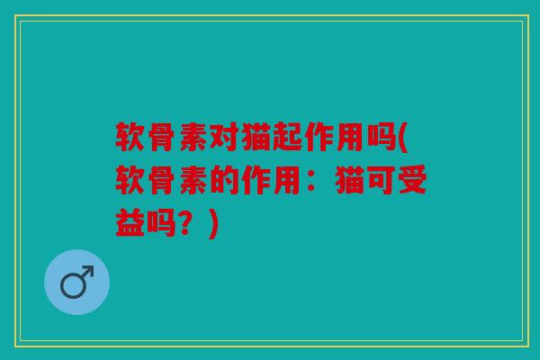 软骨素对猫起作用吗(软骨素的作用：猫可受益吗？)
