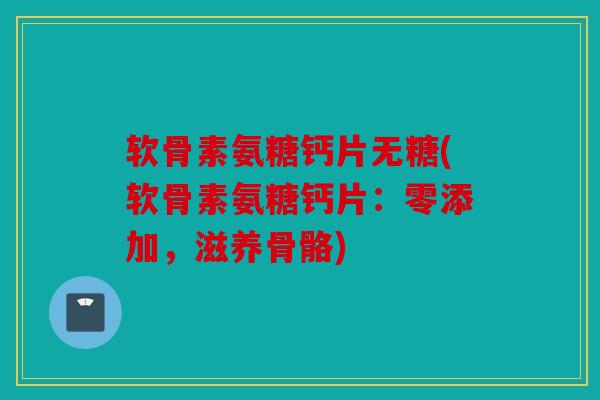 软骨素氨糖钙片无糖(软骨素氨糖钙片：零添加，滋养骨骼)
