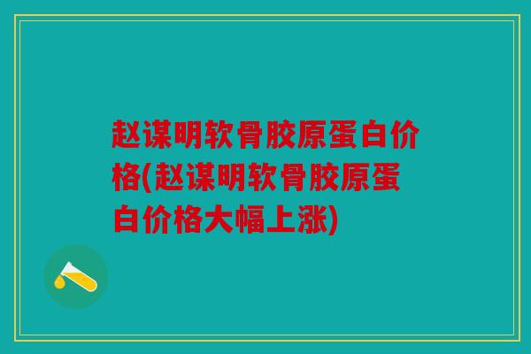 赵谋明软骨胶原蛋白价格(赵谋明软骨胶原蛋白价格大幅上涨)