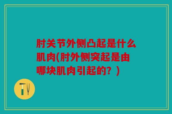 肘关节外侧凸起是什么肌肉(肘外侧突起是由哪块肌肉引起的？)