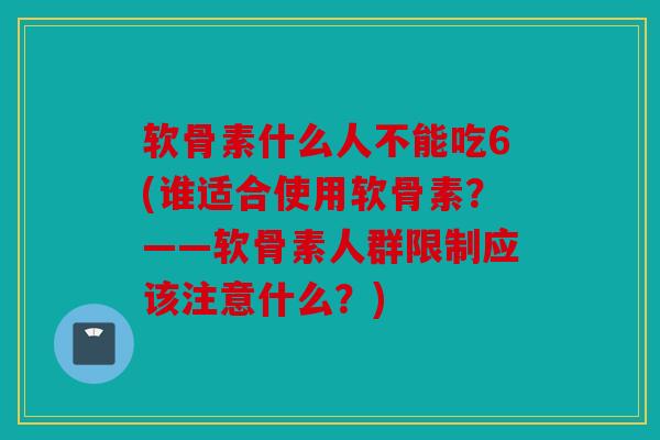 软骨素什么人不能吃6(谁适合使用软骨素？——软骨素人群限制应该注意什么？)