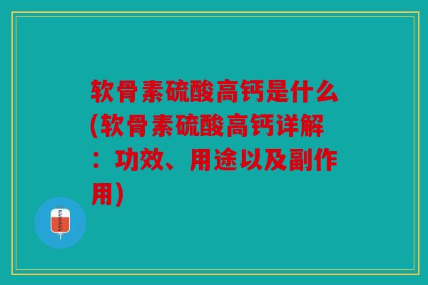 软骨素硫酸高钙是什么(软骨素硫酸高钙详解：功效、用途以及副作用)