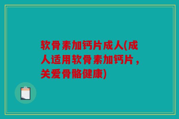 软骨素加钙片成人(成人适用软骨素加钙片，关爱骨骼健康)
