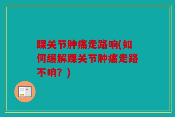 踝关节肿痛走路响(如何缓解踝关节肿痛走路不响？)