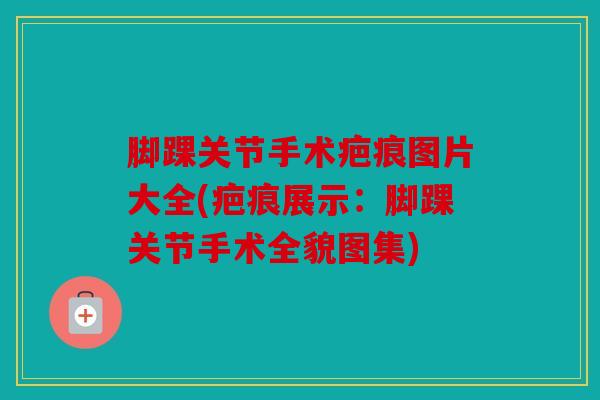 脚踝关节手术疤痕图片大全(疤痕展示：脚踝关节手术全貌图集)