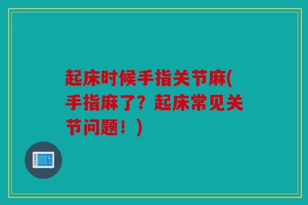 起床时候手指关节麻(手指麻了？起床常见关节问题！)