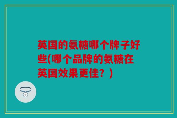 英国的氨糖哪个牌子好些(哪个品牌的氨糖在英国效果更佳？)