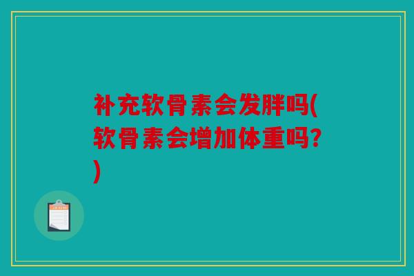 补充软骨素会发胖吗(软骨素会增加体重吗？)