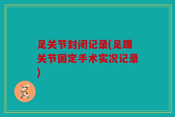 足关节封闭记录(足踝关节固定手术实况记录)