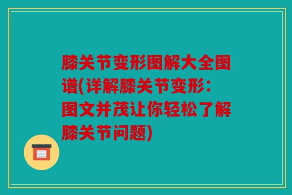 膝关节变形图解大全图谱(详解膝关节变形：图文并茂让你轻松了解膝关节问题)
