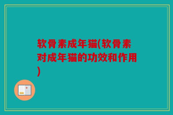 软骨素成年猫(软骨素对成年猫的功效和作用)