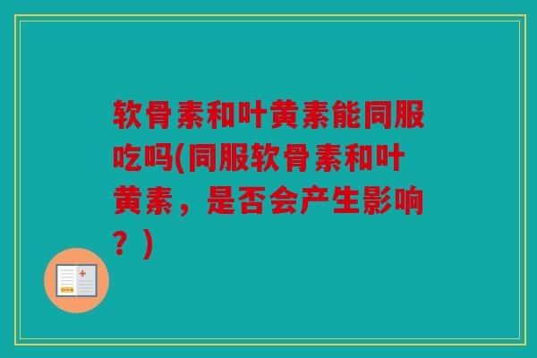 软骨素和叶黄素能同服吃吗(同服软骨素和叶黄素，是否会产生影响？)