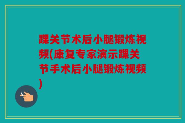 踝关节术后小腿锻炼视频(康复专家演示踝关节手术后小腿锻炼视频)