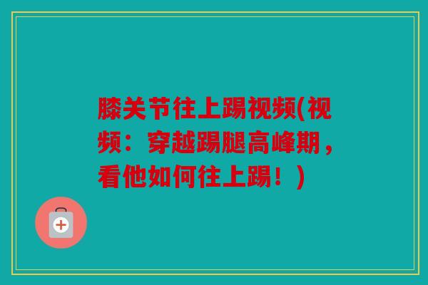 膝关节往上踢视频(视频：穿越踢腿高峰期，看他如何往上踢！)
