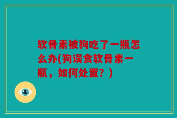 软骨素被狗吃了一瓶怎么办(狗误食软骨素一瓶，如何处置？)
