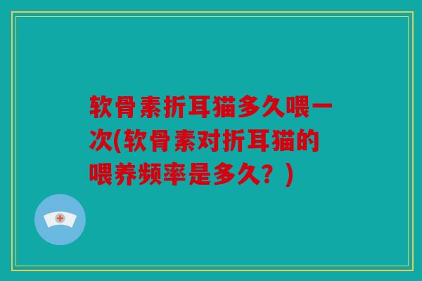 软骨素折耳猫多久喂一次(软骨素对折耳猫的喂养频率是多久？)
