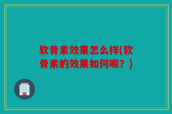 软骨素效果怎么样(软骨素的效果如何呢？)