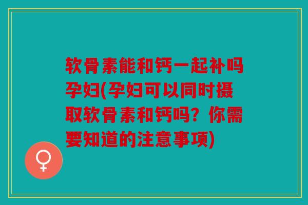 软骨素能和钙一起补吗孕妇(孕妇可以同时摄取软骨素和钙吗？你需要知道的注意事项)