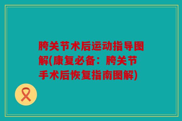 胯关节术后运动指导图解(康复必备：胯关节手术后恢复指南图解)