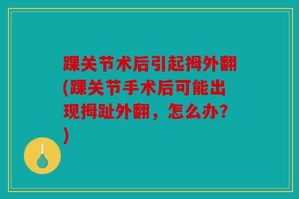 踝关节术后引起拇外翻(踝关节手术后可能出现拇趾外翻，怎么办？)