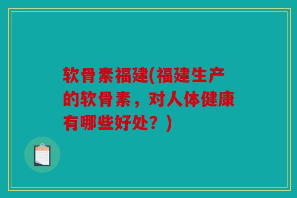 软骨素福建(福建生产的软骨素，对人体健康有哪些好处？)