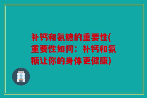 补钙和氨糖的重要性(重要性如何：补钙和氨糖让你的身体更健康)